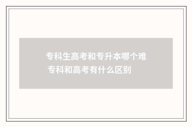 专科生高考和专升本哪个难 专科和高考有什么区别
