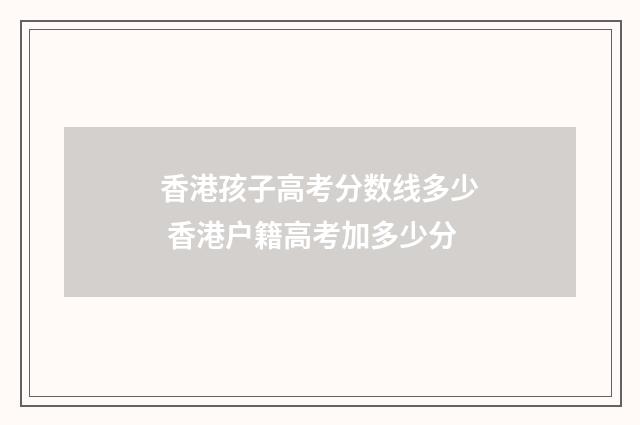 香港孩子高考分数线多少 香港户籍高考加多少分