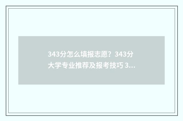 343分怎么填报志愿？343分大学专业推荐及报考技巧 343分能报考什么大学