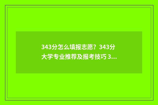 343分怎么填报志愿？343分大学专业推荐及报考技巧 343分能报考什么大学