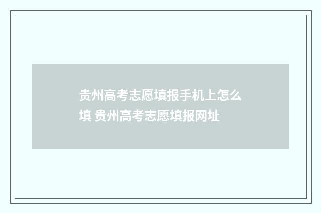 贵州高考志愿填报手机上怎么填 贵州高考志愿填报网址