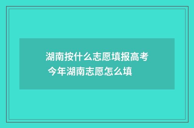 湖南按什么志愿填报高考 今年湖南志愿怎么填