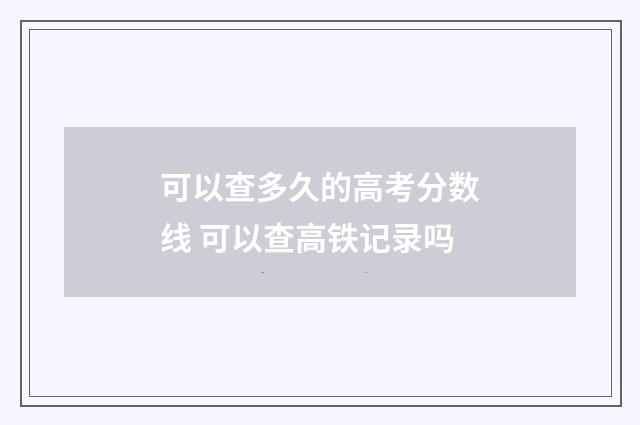 可以查多久的高考分数线 可以查高铁记录吗