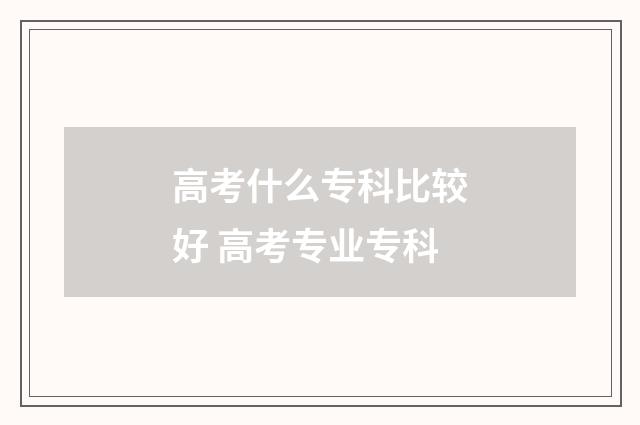 高考什么专科比较好 高考专业专科