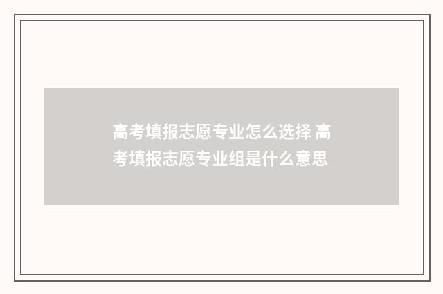 高考填报志愿专业怎么选择 高考填报志愿专业组是什么意思