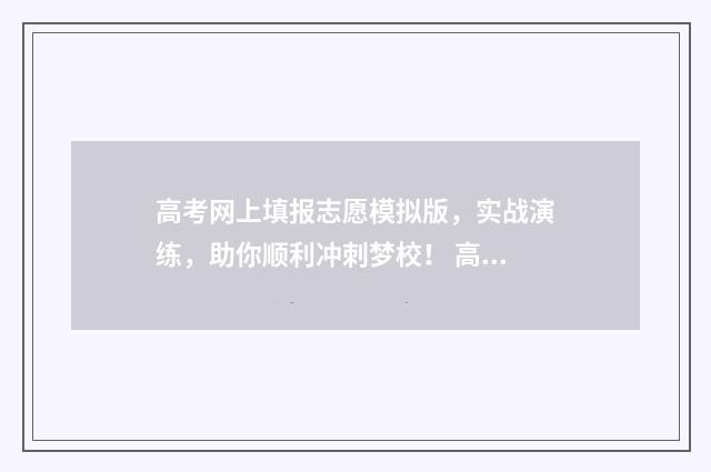 高考网上填报志愿模拟版，实战演练，助你顺利冲刺梦校！ 高考网上填报志愿模拟2024