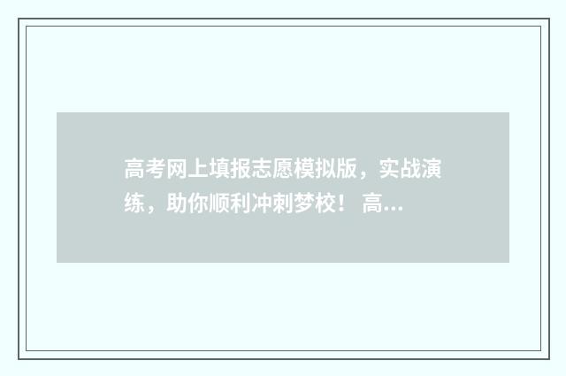 高考网上填报志愿模拟版，实战演练，助你顺利冲刺梦校！ 高考网上填报志愿模拟2024