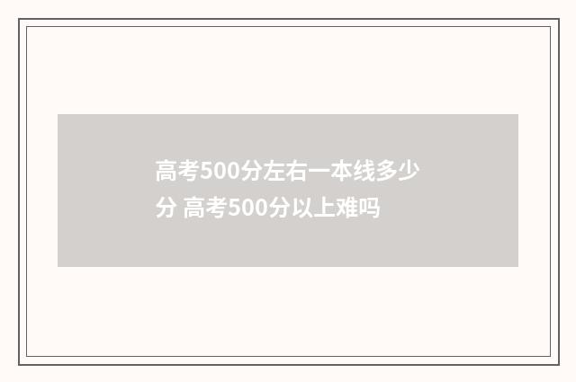 高考500分左右一本线多少分 高考500分以上难吗