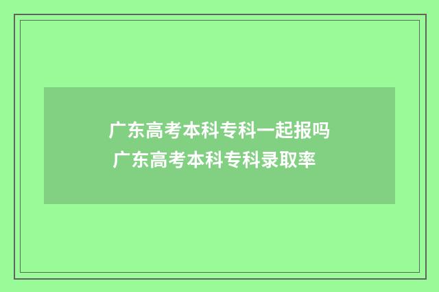广东高考本科专科一起报吗 广东高考本科专科录取率