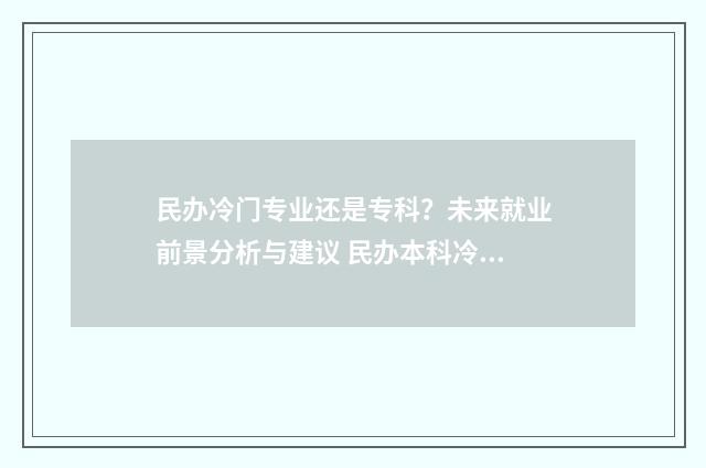 民办冷门专业还是专科？未来就业前景分析与建议 民办本科冷门专业