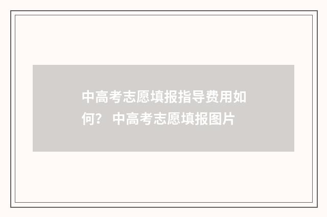 中高考志愿填报指导费用如何？ 中高考志愿填报图片