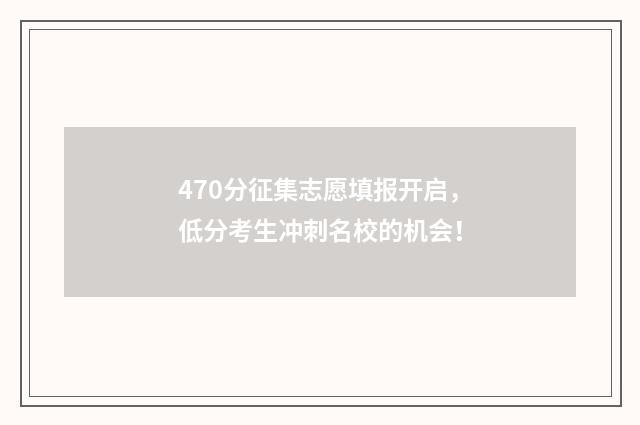 470分征集志愿填报开启，低分考生冲刺名校的机会！