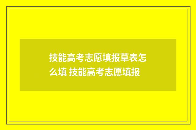 技能高考志愿填报草表怎么填 技能高考志愿填报