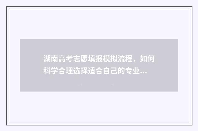 湖南高考志愿填报模拟流程，如何科学合理选择适合自己的专业和院校？ 湖南高考志愿填报能填几个