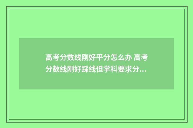 高考分数线刚好平分怎么办 高考分数线刚好踩线但学科要求分数没达到会录取吗