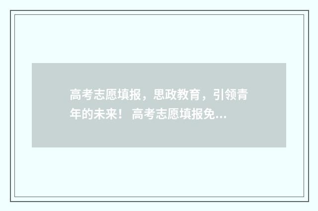 高考志愿填报，思政教育，引领青年的未来！ 高考志愿填报免费软件