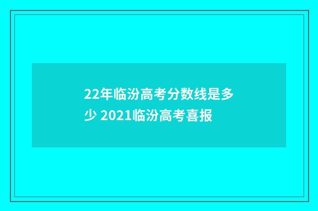 22年临汾高考分数线是多少 2021临汾高考喜报