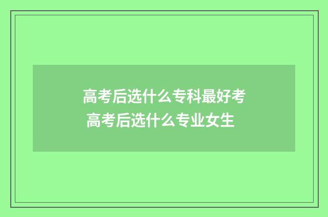 高考后选什么专科最好考 高考后选什么专业女生