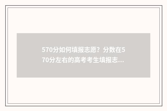 570分如何填报志愿？分数在570分左右的高考考生填报志愿指南 570分能报什么学校