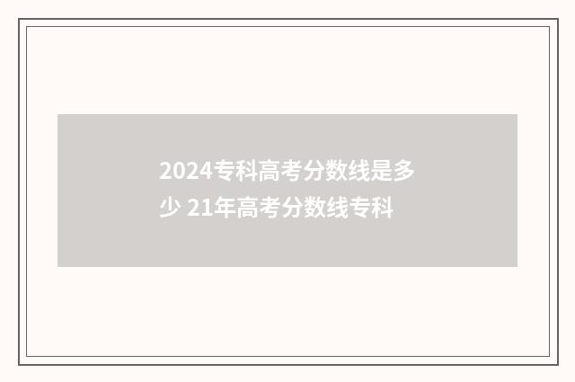 2024专科高考分数线是多少 21年高考分数线专科