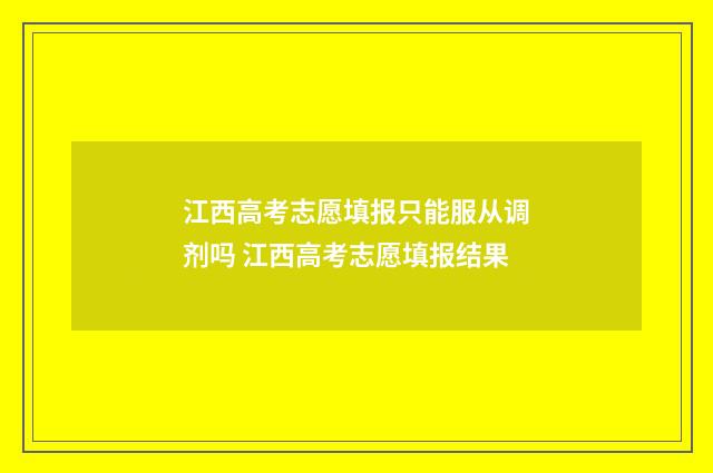 江西高考志愿填报只能服从调剂吗 江西高考志愿填报结果