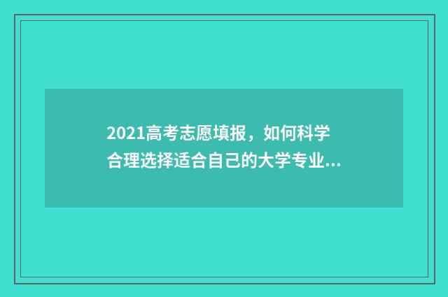 2021高考志愿填报，如何科学合理选择适合自己的大学专业？ 2021高考志愿填报几次