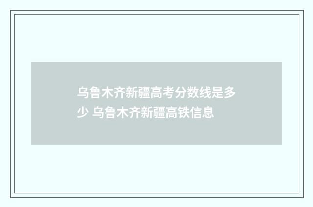 乌鲁木齐新疆高考分数线是多少 乌鲁木齐新疆高铁信息
