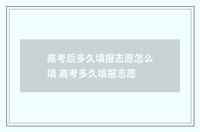 高考后多久填报志愿怎么填 高考多久填报志愿