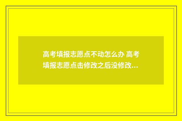高考填报志愿点不动怎么办 高考填报志愿点击修改之后没修改直接退出去了没事吧