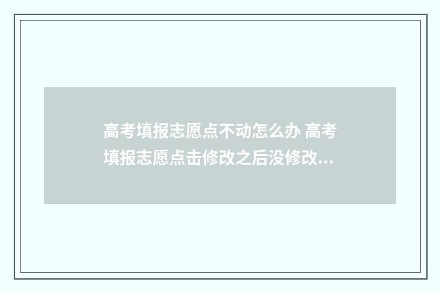 高考填报志愿点不动怎么办 高考填报志愿点击修改之后没修改直接退出去了没事吧
