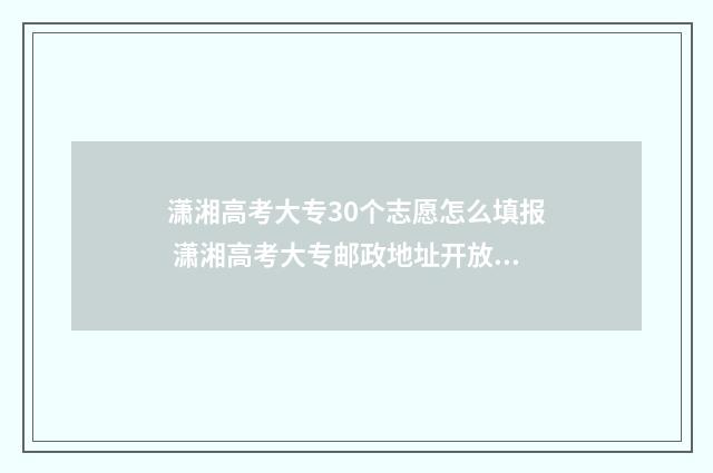 潇湘高考大专30个志愿怎么填报 潇湘高考大专邮政地址开放时间