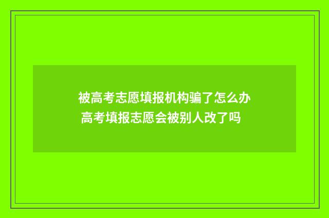 被高考志愿填报机构骗了怎么办 高考填报志愿会被别人改了吗