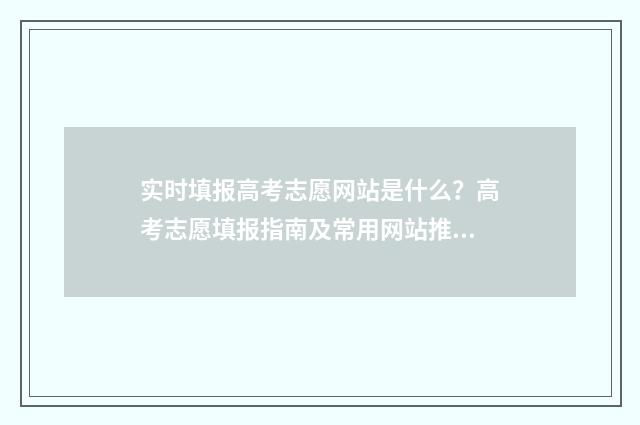 实时填报高考志愿网站是什么？高考志愿填报指南及常用网站推荐 实时填报高考志愿的软件