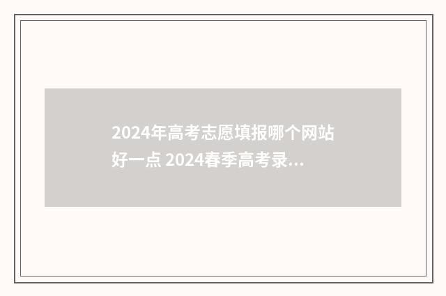 2024年高考志愿填报哪个网站好一点 2024春季高考录取分数线