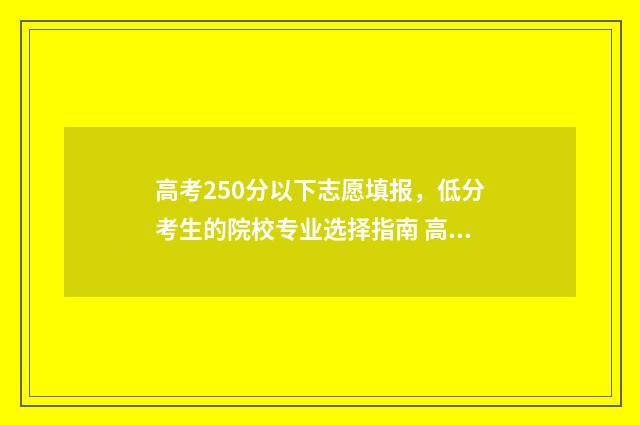 高考250分以下志愿填报，低分考生的院校专业选择指南 高考250分是不是废了?