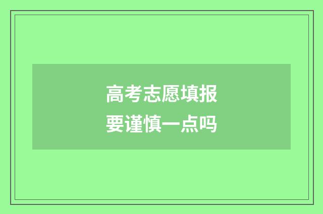 高考志愿填报要谨慎一点吗