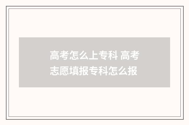 高考怎么上专科 高考志愿填报专科怎么报