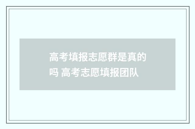 高考填报志愿群是真的吗 高考志愿填报团队