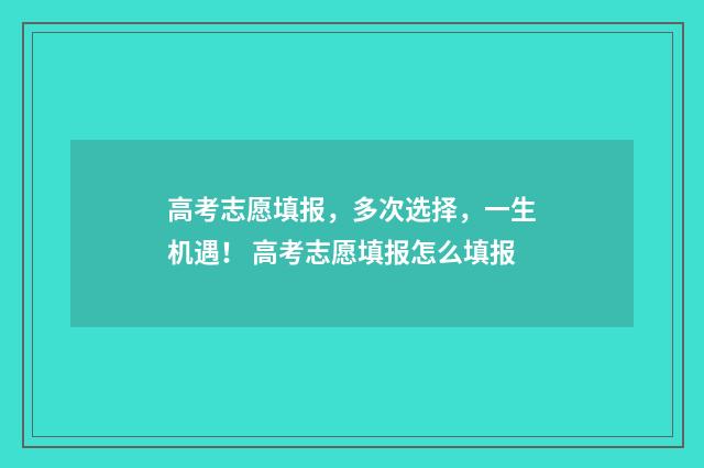 高考志愿填报，多次选择，一生机遇！ 高考志愿填报怎么填报