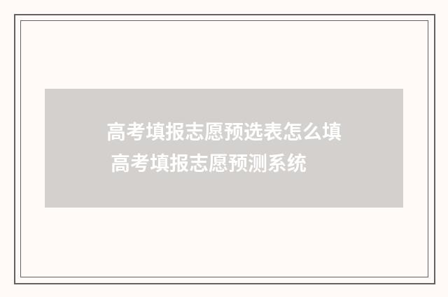 高考填报志愿预选表怎么填 高考填报志愿预测系统