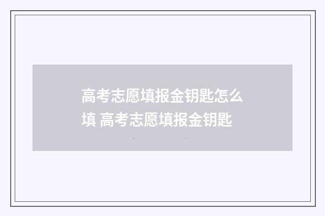 高考志愿填报金钥匙怎么填 高考志愿填报金钥匙
