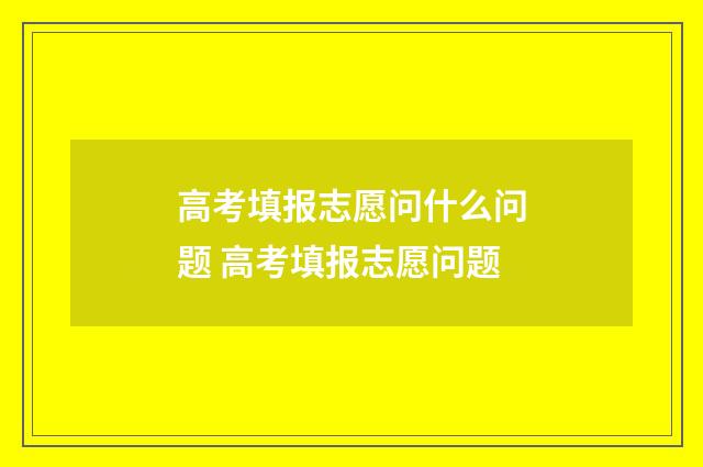 高考填报志愿问什么问题 高考填报志愿问题