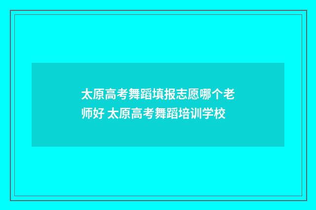 太原高考舞蹈填报志愿哪个老师好 太原高考舞蹈培训学校