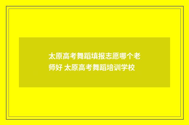 太原高考舞蹈填报志愿哪个老师好 太原高考舞蹈培训学校