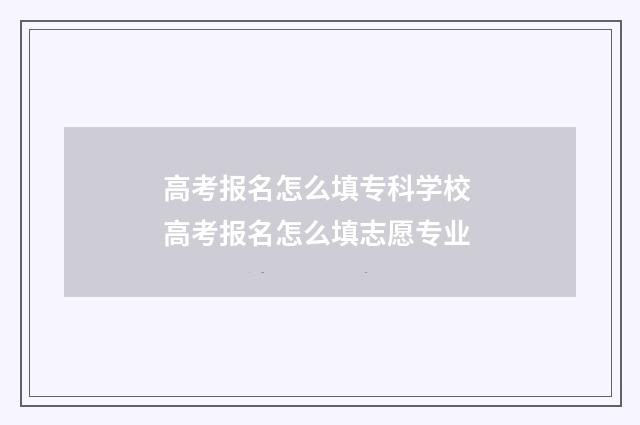 高考报名怎么填专科学校 高考报名怎么填志愿专业