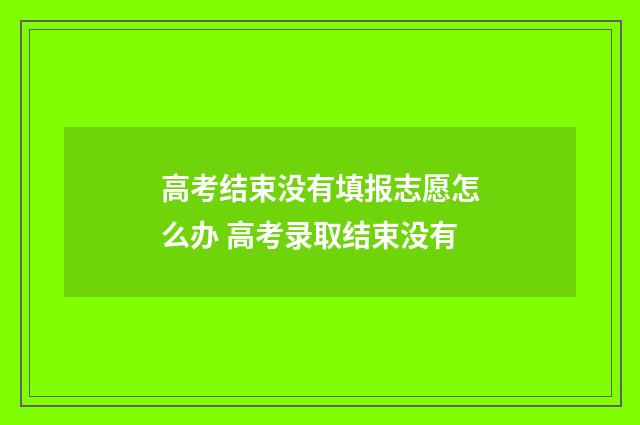 高考结束没有填报志愿怎么办 高考录取结束没有
