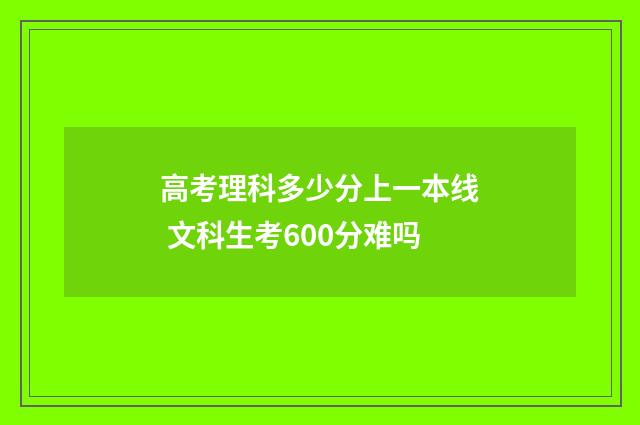 高考理科多少分上一本线 文科生考600分难吗