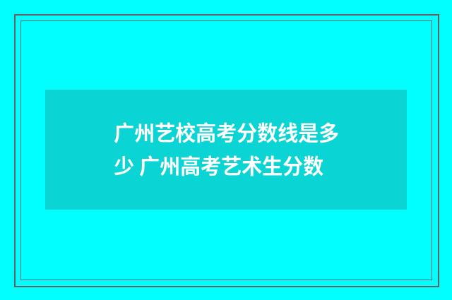 广州艺校高考分数线是多少 广州高考艺术生分数