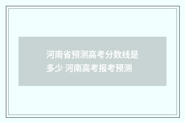 河南省预测高考分数线是多少 河南高考报考预测