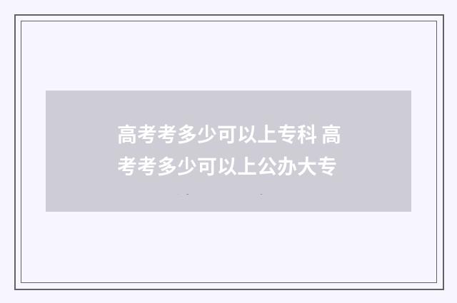 高考考多少可以上专科 高考考多少可以上公办大专